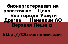 бионерготерапевт на расстояние  › Цена ­ 1 000 - Все города Услуги » Другие   . Ненецкий АО,Верхняя Пеша д.